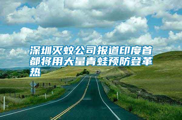 深圳滅蚊公司報道印度首都將用大量青蛙預防登革熱