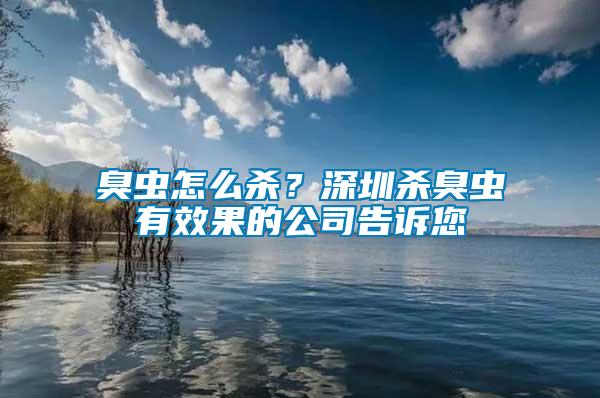 臭蟲怎么殺？深圳殺臭蟲有效果的公司告訴您