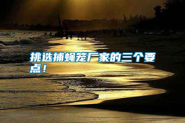 挑選捕蠅籠廠家的三個要點！