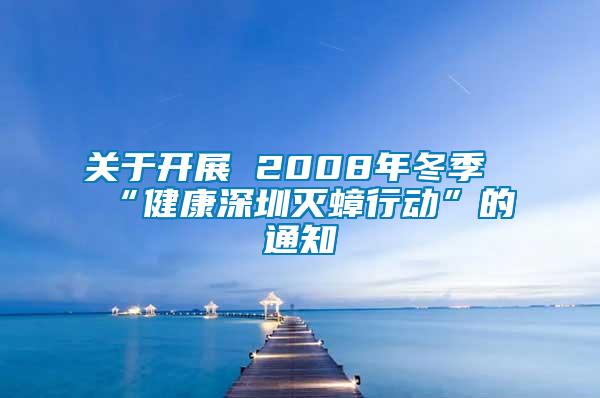 關于開展 2008年冬季“健康深圳滅蟑行動”的通知