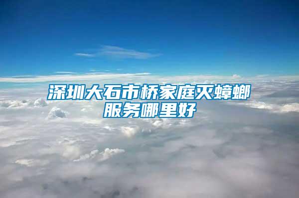 深圳大石市橋家庭滅蟑螂服務哪里好