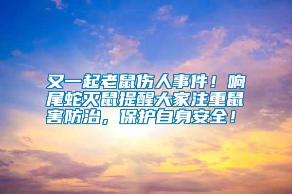 又一起老鼠傷人事件！響尾蛇滅鼠提醒大家注重鼠害防治，保護自身安全！