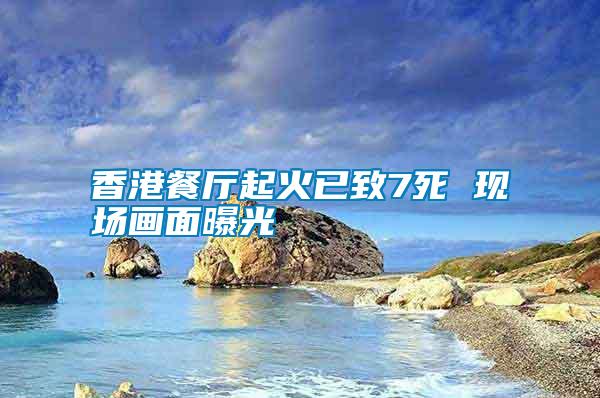 香港餐廳起火已致7死 現場畫面曝光