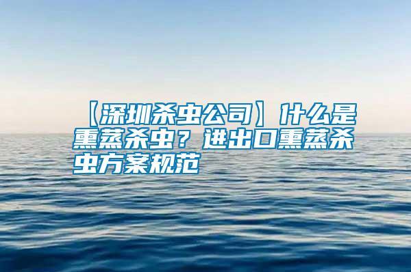 【深圳殺蟲公司】什么是熏蒸殺蟲？進出口熏蒸殺蟲方案規范