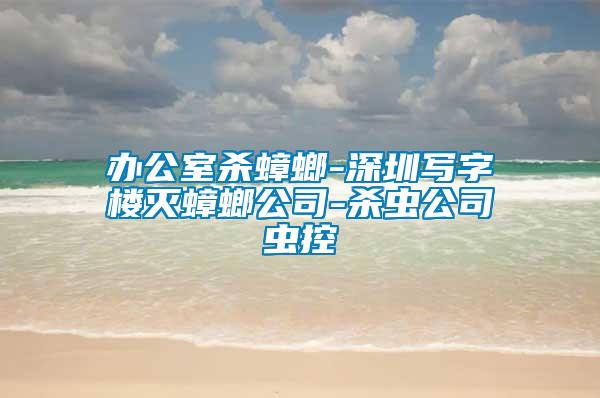 辦公室殺蟑螂-深圳寫字樓滅蟑螂公司-殺蟲公司蟲控