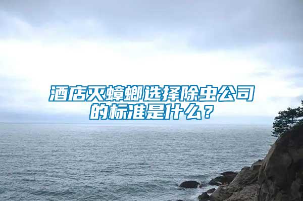 酒店滅蟑螂選擇除蟲公司的標準是什么？