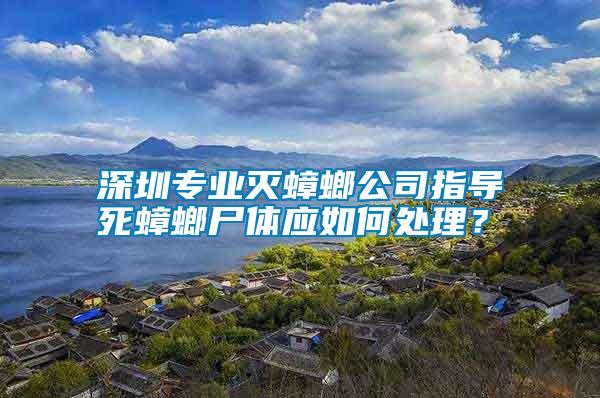 深圳專業滅蟑螂公司指導死蟑螂尸體應如何處理？