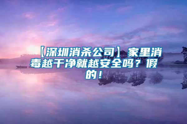 【深圳消殺公司】家里消毒越干凈就越安全嗎？假的！