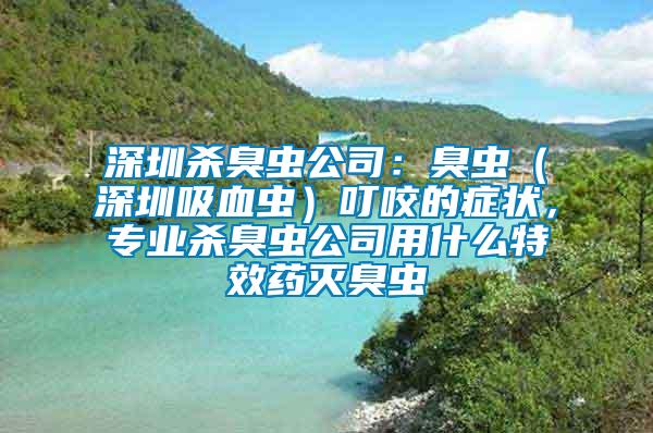 深圳殺臭蟲公司：臭蟲（深圳吸血蟲）叮咬的癥狀，專業殺臭蟲公司用什么特效藥滅臭蟲