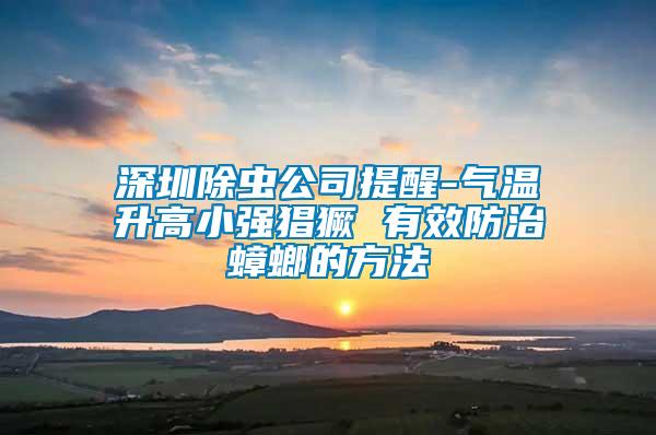 深圳除蟲公司提醒-氣溫升高小強猖獗 有效防治蟑螂的方法