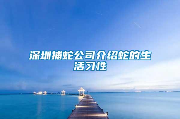 深圳捕蛇公司介紹蛇的生活習性