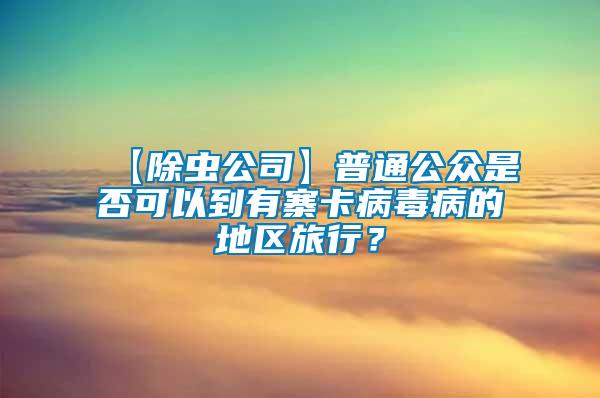 【除蟲公司】普通公眾是否可以到有寨卡病毒病的地區旅行？