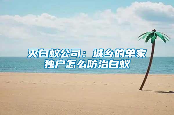 滅白蟻公司：城鄉的單家獨戶怎么防治白蟻