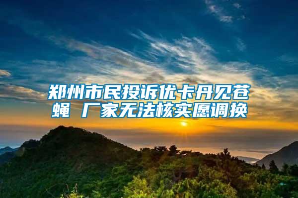 鄭州市民投訴優卡丹見蒼蠅 廠家無法核實愿調換