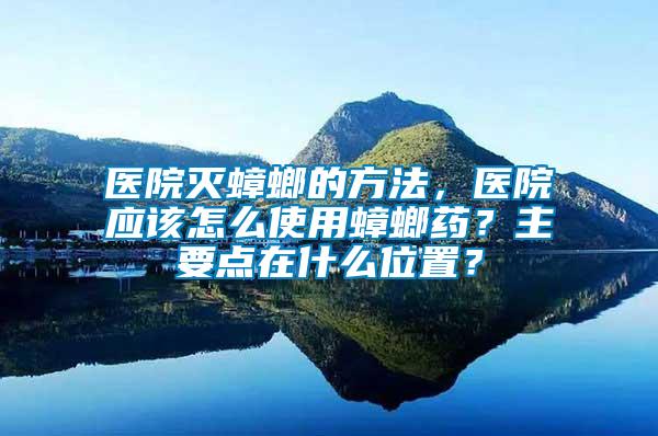 醫院滅蟑螂的方法，醫院應該怎么使用蟑螂藥？主要點在什么位置？