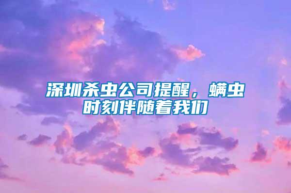 深圳殺蟲公司提醒，螨蟲時刻伴隨著我們