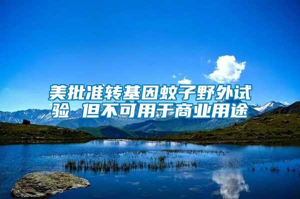 美批準轉基因蚊子野外試驗 但不可用于商業用途