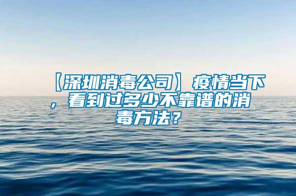 【深圳消毒公司】疫情當下，看到過多少不靠譜的消毒方法？