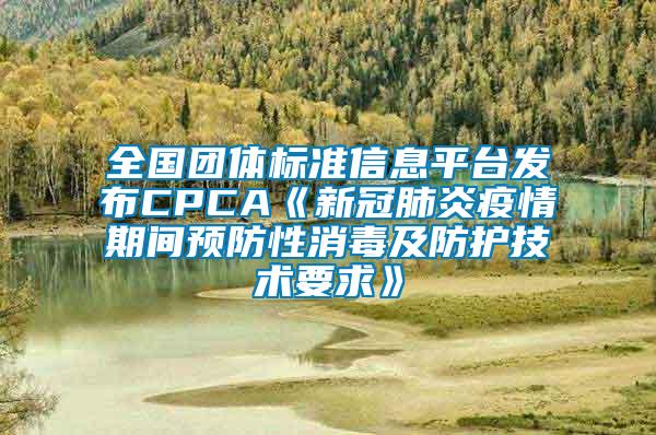 全國團體標準信息平臺發布CPCA《新冠肺炎疫情期間預防性消毒及防護技術要求》