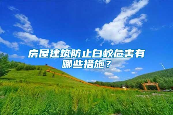 房屋建筑防止白蟻危害有哪些措施？