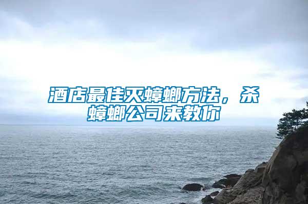 酒店最佳滅蟑螂方法，殺蟑螂公司來教你