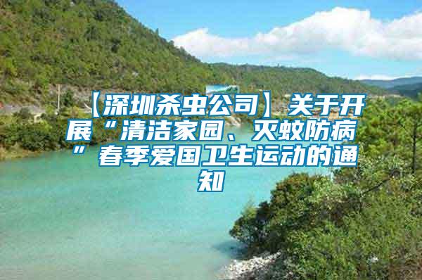 【深圳殺蟲公司】關于開展“清潔家園、滅蚊防病”春季愛國衛生運動的通知