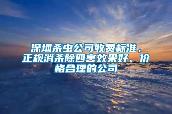 深圳殺蟲公司收費標準，正規消殺除四害效果好、價格合理的公司