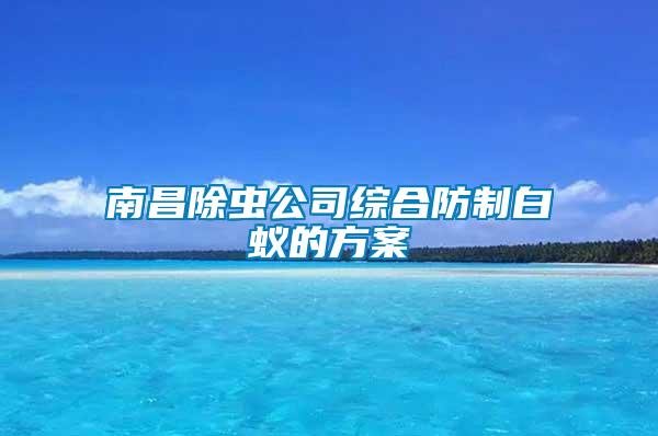 南昌除蟲公司綜合防制白蟻的方案