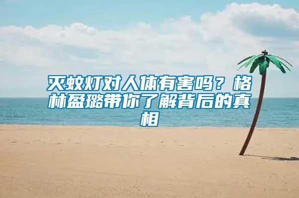 滅蚊燈對人體有害嗎？格林盈璐帶你了解背后的真相