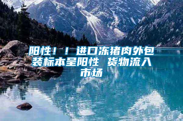 陽性??！進口凍豬肉外包裝標本呈陽性 貨物流入市場