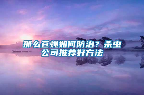 那么蒼蠅如何防治？殺蟲公司推薦好方法