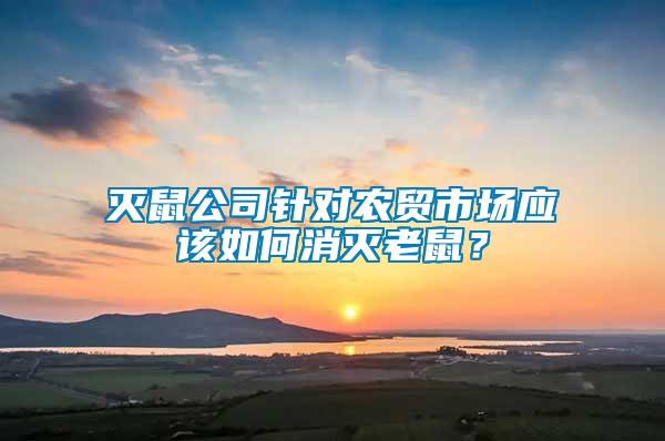 滅鼠公司針對農貿市場應該如何消滅老鼠？