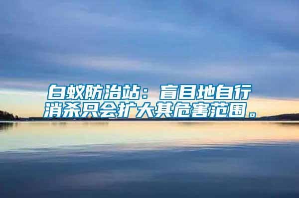 白蟻防治站：盲目地自行消殺只會擴大其危害范圍。