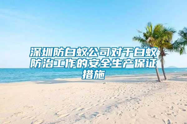 深圳防白蟻公司對于白蟻防治工作的安全生產保證措施