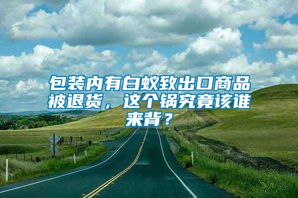 包裝內有白蟻致出口商品被退貨，這個鍋究竟該誰來背？