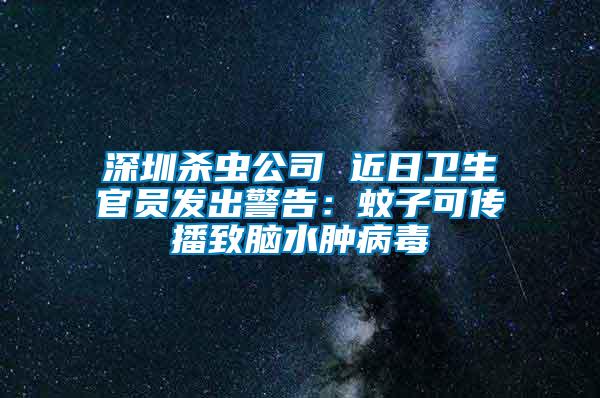 深圳殺蟲公司 近日衛生官員發出警告：蚊子可傳播致腦水腫病毒