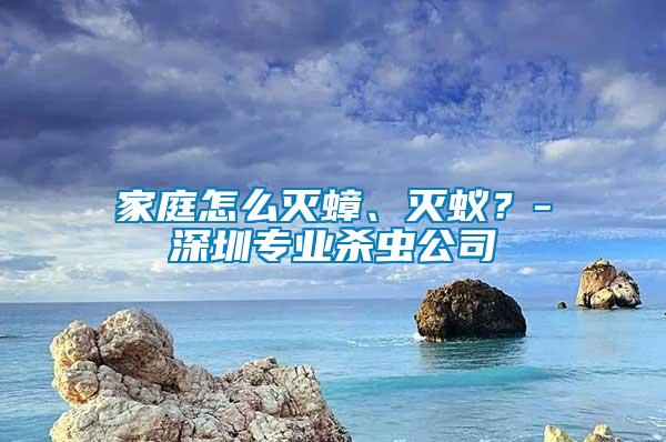 家庭怎么滅蟑、滅蟻？-深圳專業殺蟲公司