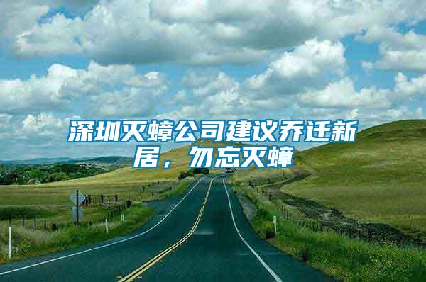 深圳滅蟑公司建議喬遷新居，勿忘滅蟑