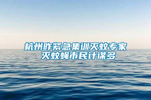 杭州昨緊急集訓滅蚊專家 滅蚊蠅市民計謀多