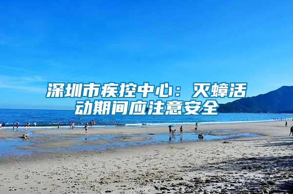 深圳市疾控中心：滅蟑活動期間應注意安全