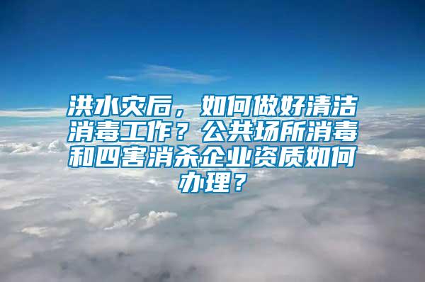 洪水災后，如何做好清潔消毒工作？公共場所消毒和四害消殺企業資質如何辦理？