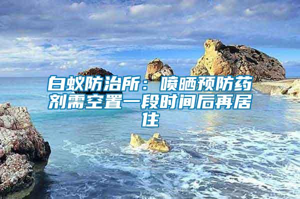 白蟻防治所：噴曬預防藥劑需空置一段時間后再居住