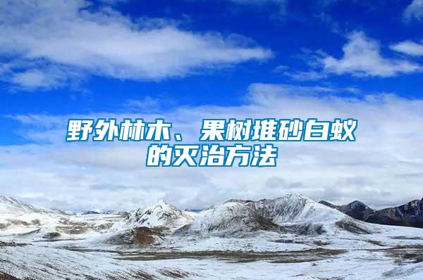 野外林木、果樹堆砂白蟻的滅治方法