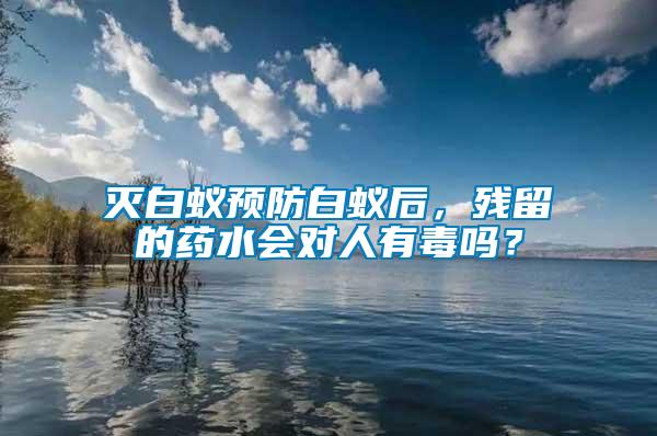 滅白蟻預防白蟻后，殘留的藥水會對人有毒嗎？