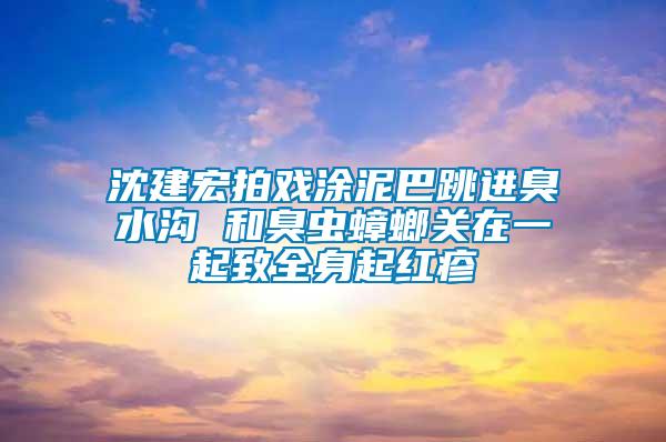 沈建宏拍戲涂泥巴跳進臭水溝 和臭蟲蟑螂關在一起致全身起紅疹