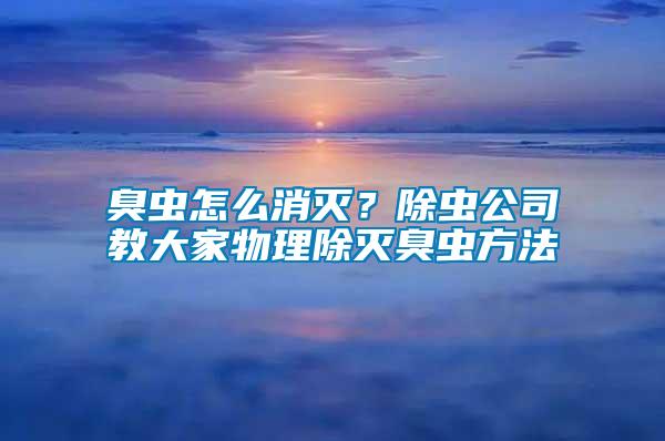 臭蟲怎么消滅？除蟲公司教大家物理除滅臭蟲方法