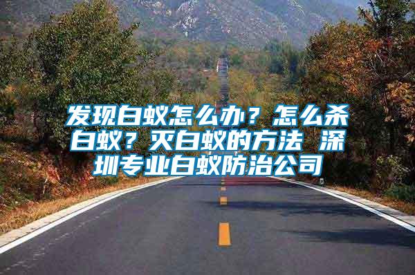 發現白蟻怎么辦？怎么殺白蟻？滅白蟻的方法 深圳專業白蟻防治公司