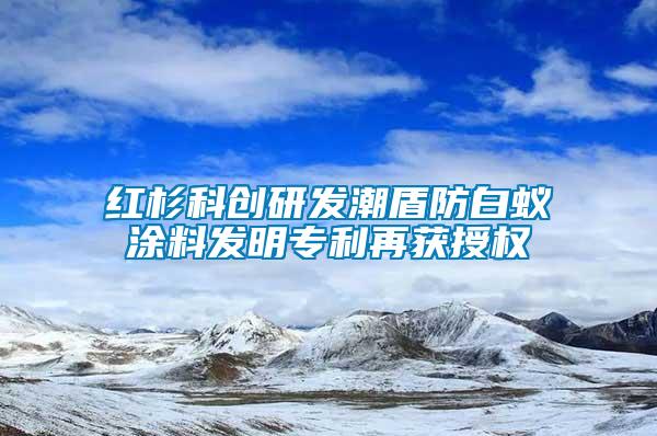 紅杉科創研發潮盾防白蟻涂料發明專利再獲授權