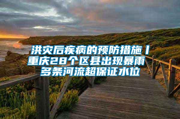 洪災后疾病的預防措施丨重慶28個區縣出現暴雨 多條河流超保證水位