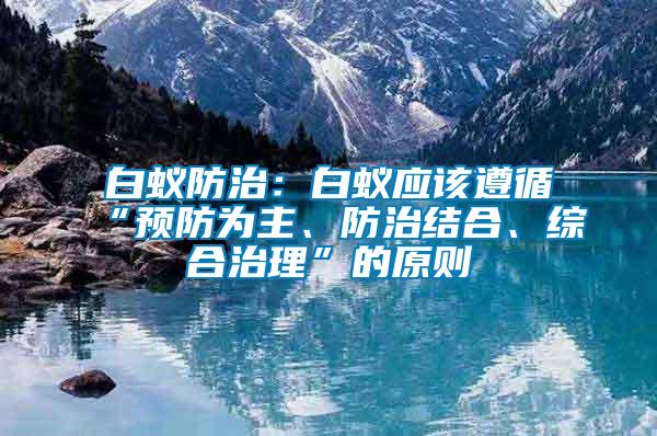 白蟻防治：白蟻應該遵循“預防為主、防治結合、綜合治理”的原則